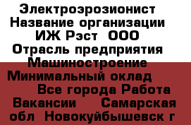 Электроэрозионист › Название организации ­ ИЖ-Рэст, ООО › Отрасль предприятия ­ Машиностроение › Минимальный оклад ­ 25 000 - Все города Работа » Вакансии   . Самарская обл.,Новокуйбышевск г.